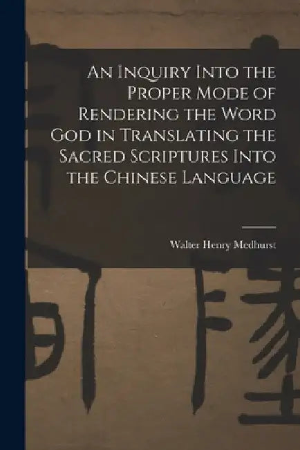 An Inquiry Into the Proper Mode of Rendering the Word God in Translating the Sacred Scriptures Into the Chinese Language by Walter Henry Medhurst