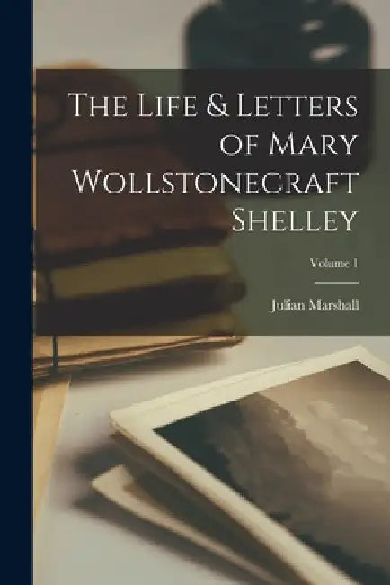 The Life & Letters of Mary Wollstonecraft Shelley; Volume 1 by Julian Marshall