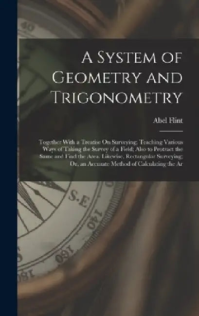 A System of Geometry and Trigonometry: Together With a Treatise On Surveying; Teaching Various Ways of Taking the Survey of a Field; Also to Protract by Abel Flint