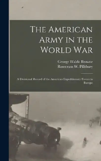 The American Army in the World War: A Divisional Record of the American Expeditionary Forces in Europe by George Waldo Browne