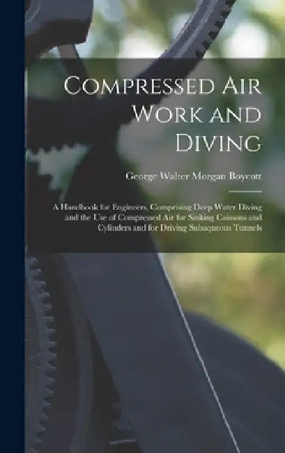 Compressed Air Work and Diving: A Handbook for Engineers, Comprising Deep Water Diving and the Use of Compressed Air for Sinking Caissons and Cylinder by George Walter Morgan Boycott