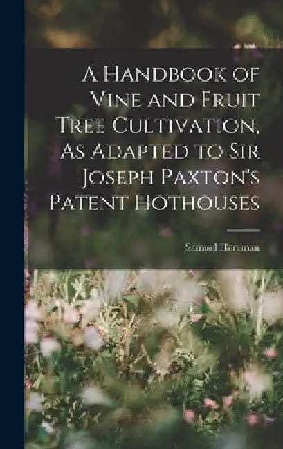 A Handbook of Vine and Fruit Tree Cultivation, As Adapted to Sir Joseph Paxton's Patent Hothouses by Samuel Hereman