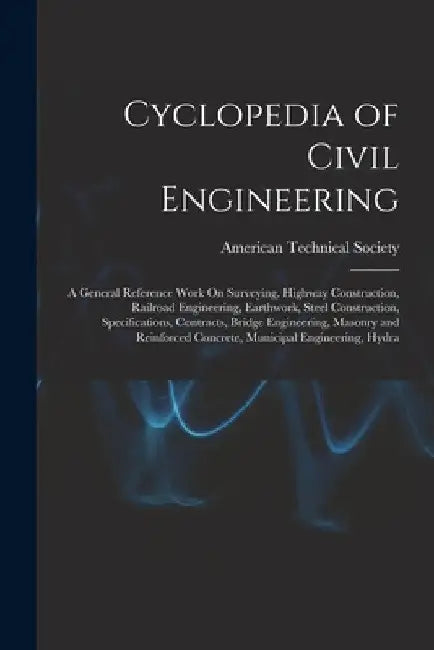 Cyclopedia of Civil Engineering: A General Reference Work On Surveying, Highway Construction, Railroad Engineering, Earthwork, Steel Construction, Spe by American Technical Society