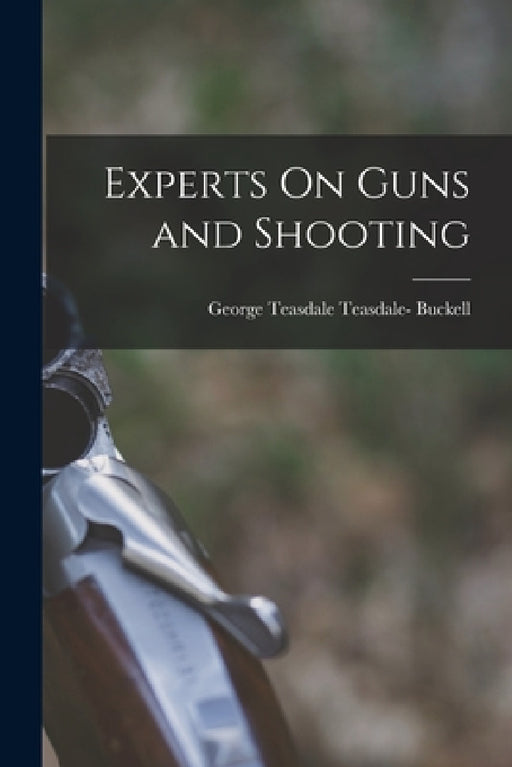 Experts On Guns and Shooting by George Teasdale Teasdale- Buckell