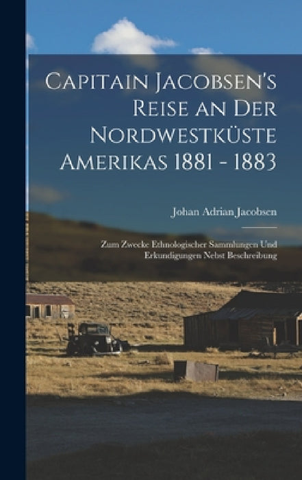 Capitain Jacobsen's Reise an Der Nordwestküste Amerikas 1881 - 1883: Zum Zwecke Ethnologischer Sammlungen Und Erkundigungen Nebst Beschreibung by Johan Adrian Jacobsen