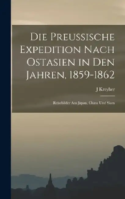Die preussische Expedition nach Ostasien in den Jahren, 1859-1862: Reisebilder aus Japan, China und Siam by J. Kreyher