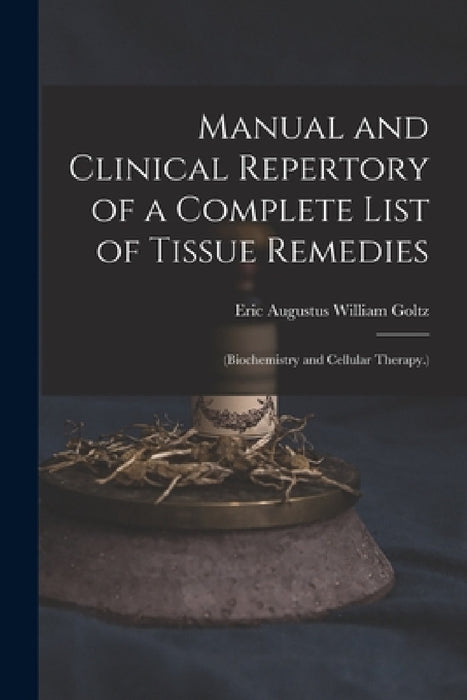 Manual and Clinical Repertory of a Complete List of Tissue Remedies: (Biochemistry and Cellular Therapy.) by Eric Augustus William Goltz