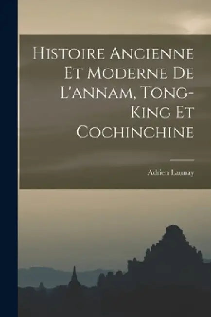 Histoire Ancienne Et Moderne De L'annam, Tong-King Et Cochinchine by Adrien Launay