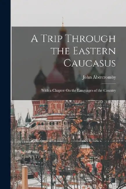 A Trip Through the Eastern Caucasus: With a Chapter On the Languages of the Country by John Abercromby
