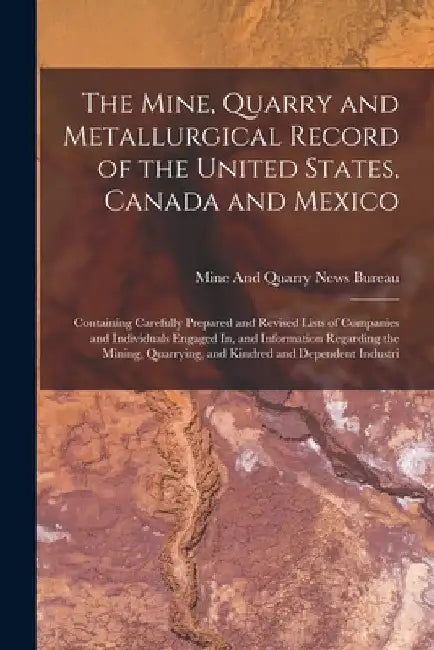 The Mine, Quarry and Metallurgical Record of the United States, Canada and Mexico: Containing Carefully Prepared and Revised Lists of Companies and In by Mine and Quarry News Bureau