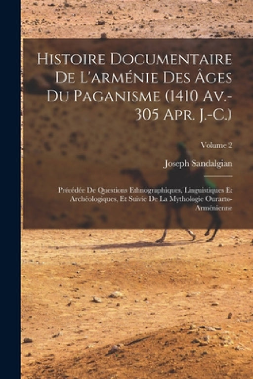 Histoire Documentaire De L'arménie Des Âges Du Paganisme (1410 Av.-305 Apr. J.-C.): Précédée De Questions Ethnographiques, Linguistiques Et Archéologi by Joseph Sandalgian