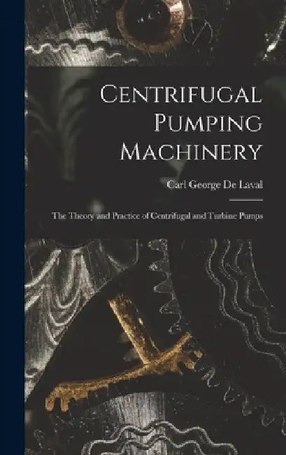 Centrifugal Pumping Machinery: The Theory and Practice of Centrifugal and Turbine Pumps by Carl George De Laval