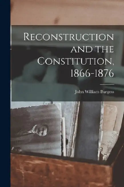 Reconstruction and the Constitution, 1866-1876 by John William Burgess
