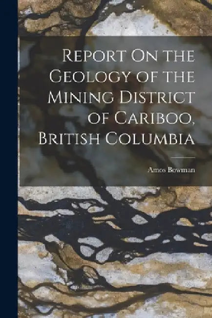 Report On the Geology of the Mining District of Cariboo, British Columbia by Amos Bowman