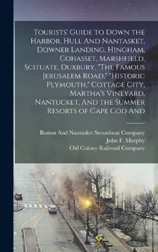 Tourists' Guide to Down the Harbor, Hull And Nantasket, Downer Landing, Hingham, Cohasset, Marshfield, Scituate, Duxbury, "The Famous Jerusalem Road," by John F. Murphy, Old Colony Railroad Company, Boston and Nantasket Steamboat Company
