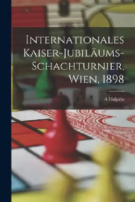 Internationales Kaiser-Jubiläums-Schachturnier, Wien, 1898 by A. Halprin