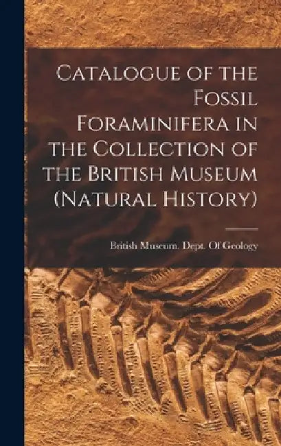 Catalogue of the Fossil Foraminifera in the Collection of the British Museum (Natural History) by British Museum (Natural History) Dept