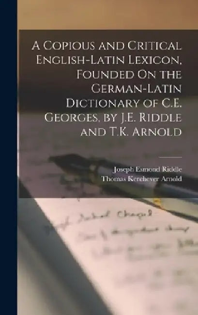 A Copious and Critical English-Latin Lexicon, Founded On the German-Latin Dictionary of C.E. Georges, by J.E. Riddle and T.K. Arnold by Joseph Esmond Riddle