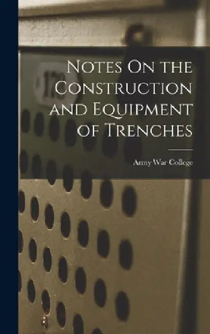 Notes On the Construction and Equipment of Trenches by Army War College (U S )