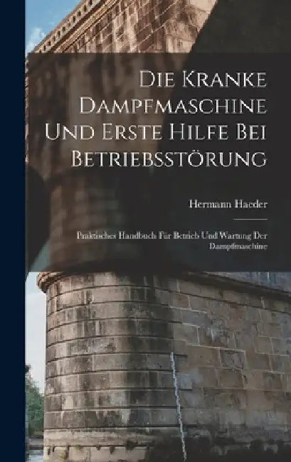 Die Kranke Dampfmaschine Und Erste Hilfe Bei Betriebsstörung: Praktisches Handbuch Für Betrieb Und Wartung Der Dampfmaschine by Hermann Haeder