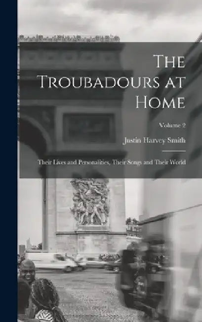 The Troubadours at Home: Their Lives and Personalities, Their Songs and Their World; Volume 2 by Justin Harvey Smith