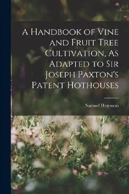 A Handbook of Vine and Fruit Tree Cultivation, As Adapted to Sir Joseph Paxton's Patent Hothouses by Samuel Hereman