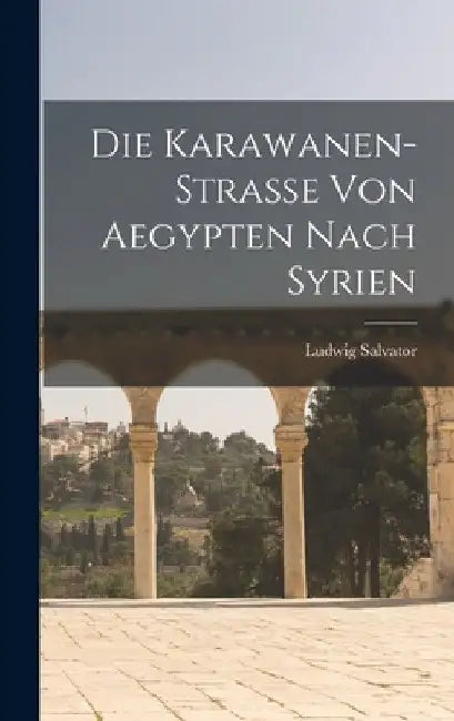 Die Karawanen-Strasse Von Aegypten Nach Syrien by Ludwig Salvator