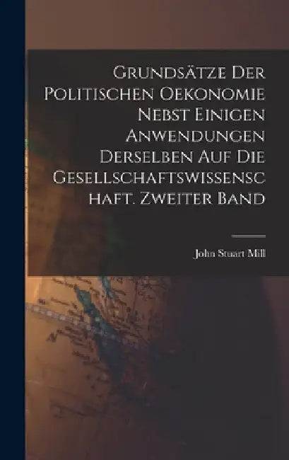Grundsätze der politischen Oekonomie nebst einigen Anwendungen derselben auf die Gesellschaftswissenschaft. Zweiter Band by John Stuart Mill