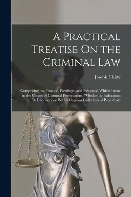 A Practical Treatise On the Criminal Law: Comprising the Practice, Pleadings, and Evidence, Which Occur in the Course of Criminal Prosecutions, Whethe by Joseph Chitty