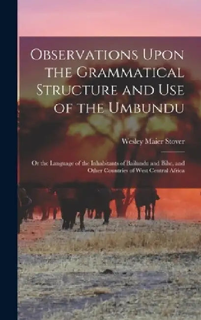 Observations Upon the Grammatical Structure and Use of the Umbundu: Or the Language of the Inhabitants of Bailundu and Bihe, and Other Countries of We by Wesley Maier Stover