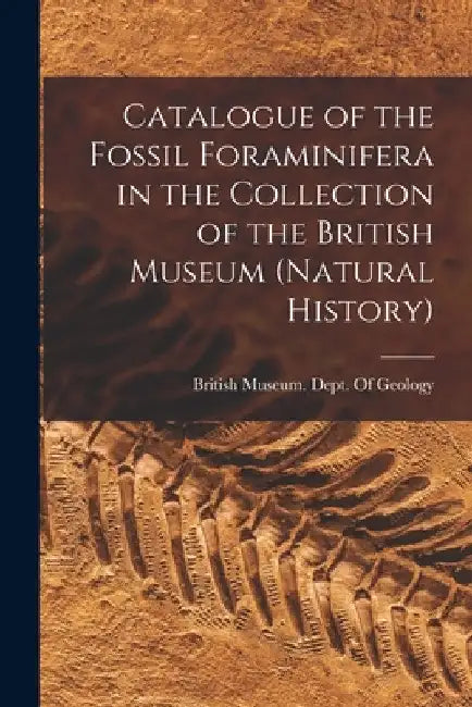 Catalogue of the Fossil Foraminifera in the Collection of the British Museum (Natural History) by British Museum (Natural History) Dept