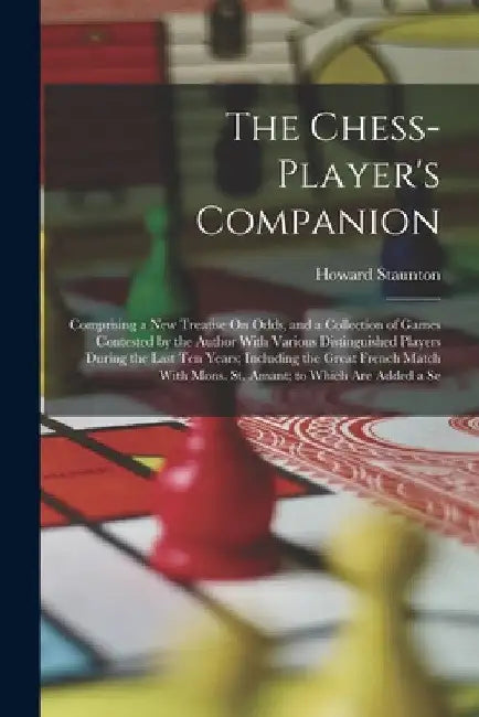 The Chess-Player's Companion: Comprising a New Treatise On Odds, and a Collection of Games Contested by the Author With Various Distinguished Player by Howard Staunton