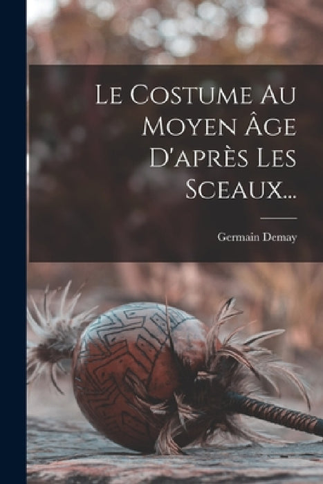 Le Costume Au Moyen Âge D'après Les Sceaux... by Germain Demay