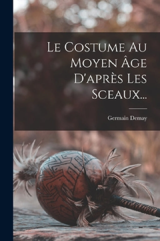 Le Costume Au Moyen Âge D'après Les Sceaux... by Germain Demay