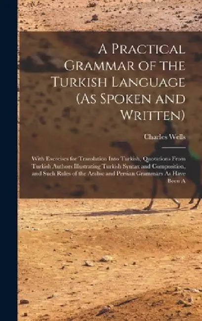 A Practical Grammar of the Turkish Language (As Spoken and Written): With Exercises for Translation Into Turkish, Quotations From Turkish Authors Illu by Charles Wells