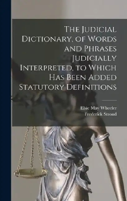 The Judicial Dictionary, of Words and Phrases Judicially Interpreted, to Which Has Been Added Statutory Definitions by Frederick Stroud
