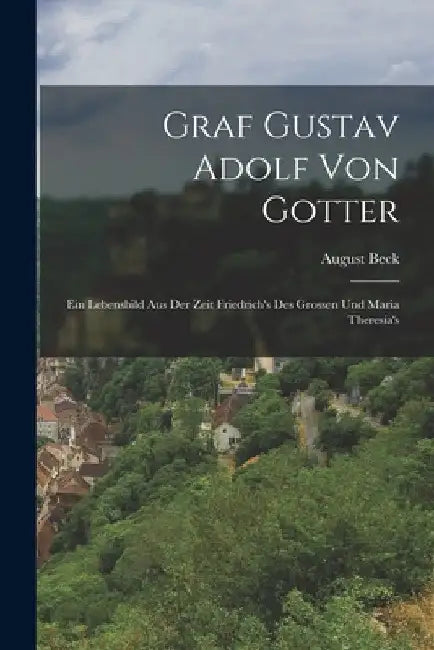 Graf Gustav Adolf Von Gotter: Ein Lebensbild Aus Der Zeit Friedrich's Des Grossen Und Maria Theresia's by August Beck