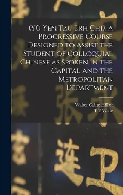 (Yü Yen Tzu Erh Chi), a Progressive Course Designed to Assist the Student of Colloquial Chinese as Spoken in the Capital and the Metropolitan Departme by Walter Caine Hillier