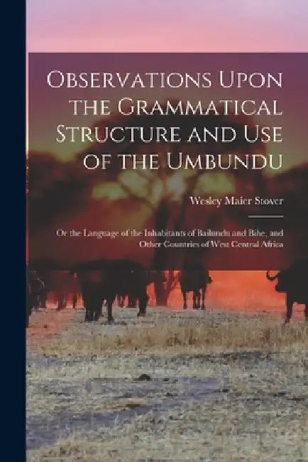 Observations Upon the Grammatical Structure and Use of the Umbundu: Or the Language of the Inhabitants of Bailundu and Bihe, and Other Countries of We by Wesley Maier Stover
