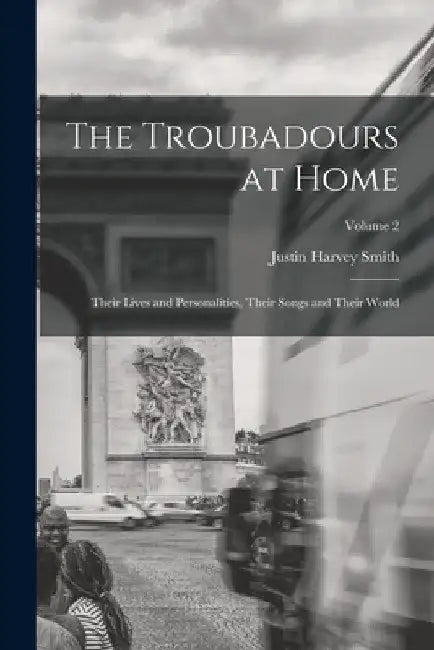 The Troubadours at Home: Their Lives and Personalities, Their Songs and Their World; Volume 2 by Justin Harvey Smith