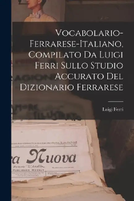 Vocabolario-Ferrarese-Italiano, Compilato Da Luigi Ferri Sullo Studio Accurato Del Dizionario Ferrarese by Luigi Ferri
