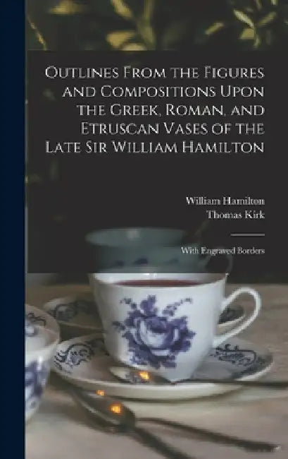 Outlines From the Figures and Compositions Upon the Greek, Roman, and Etruscan Vases of the Late Sir William Hamilton: With Engraved Borders by Thomas Kirk