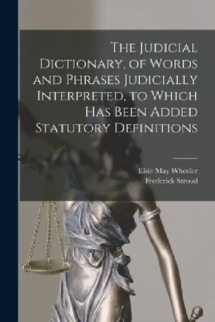 The Judicial Dictionary, of Words and Phrases Judicially Interpreted, to Which Has Been Added Statutory Definitions by Frederick Stroud