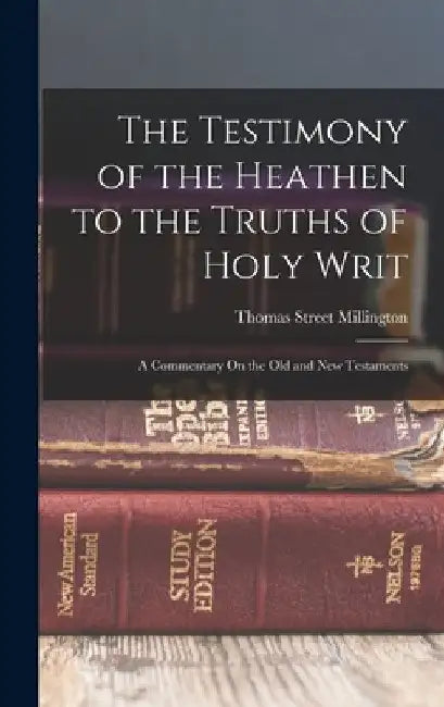 The Testimony of the Heathen to the Truths of Holy Writ: A Commentary On the Old and New Testaments by Thomas Street Millington