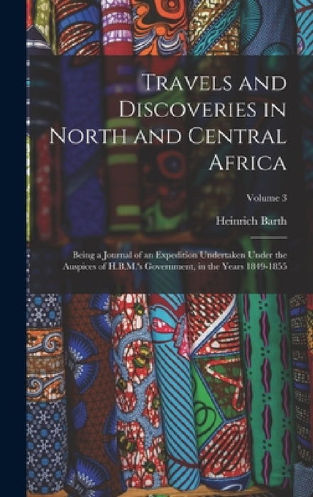 Travels and Discoveries in North and Central Africa: Being a Journal of an Expedition Undertaken Under the Auspices of H.B.M.'s Government, in the Yea by Heinrich Barth