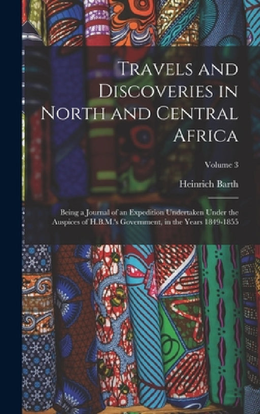 Travels and Discoveries in North and Central Africa: Being a Journal of an Expedition Undertaken Under the Auspices of H.B.M.'s Government, in the Yea by Heinrich Barth