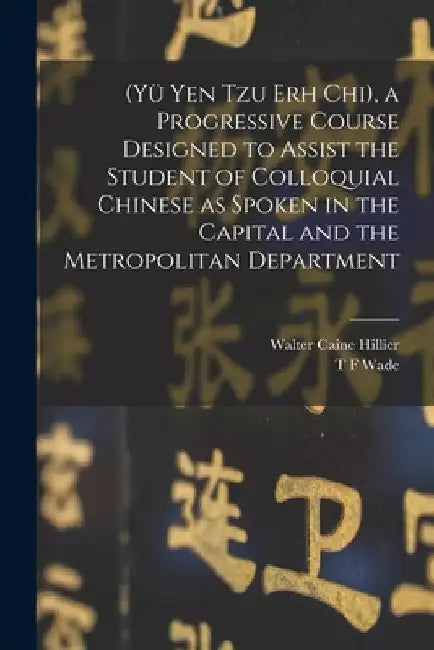 (Yü Yen Tzu Erh Chi), a Progressive Course Designed to Assist the Student of Colloquial Chinese as Spoken in the Capital and the Metropolitan Departme by Walter Caine Hillier