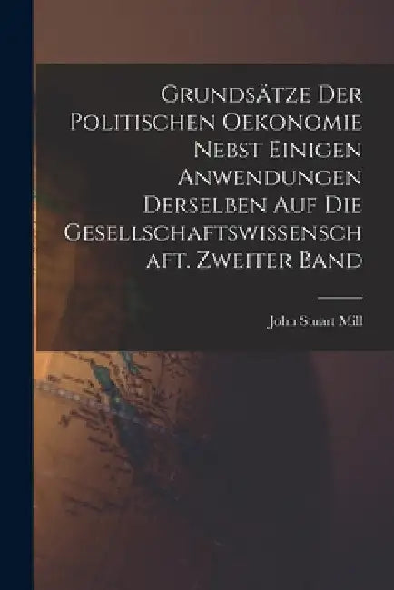 Grundsätze der politischen Oekonomie nebst einigen Anwendungen derselben auf die Gesellschaftswissenschaft. Zweiter Band by John Stuart Mill