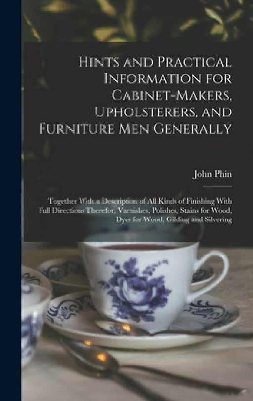 Hints and Practical Information for Cabinet-makers, Upholsterers, and Furniture men Generally: Together With a Description of all Kinds of Finishing W by John Phin