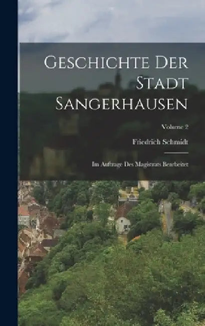 Geschichte Der Stadt Sangerhausen: Im Auftrage Des Magistrats Bearbeitet; Volume 2 by Friedrich Schmidt